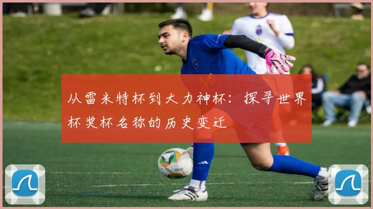 从雷米特杯到大力神杯：探寻世界杯奖杯名称的历史变迁