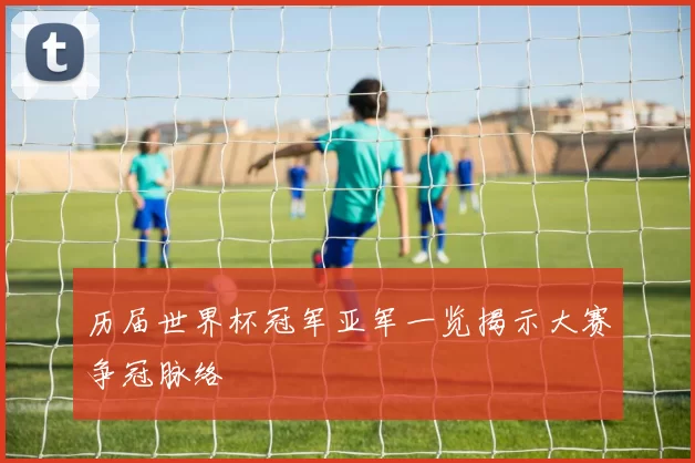 历届世界杯冠军亚军一览揭示大赛争冠脉络