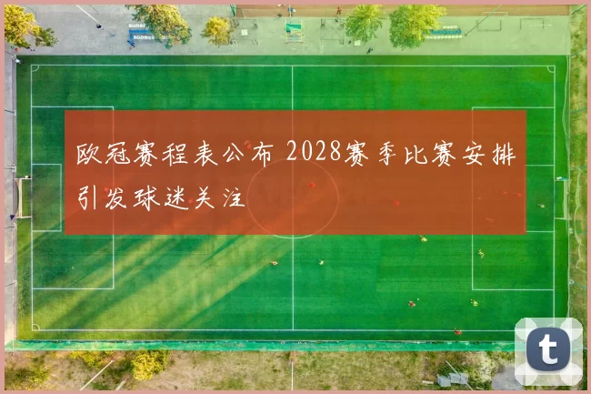 欧冠赛程表公布 2028赛季比赛安排引发球迷关注