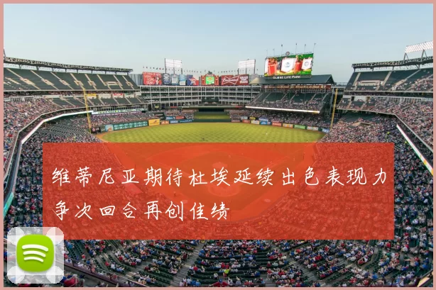维蒂尼亚期待杜埃延续出色表现力争次回合再创佳绩