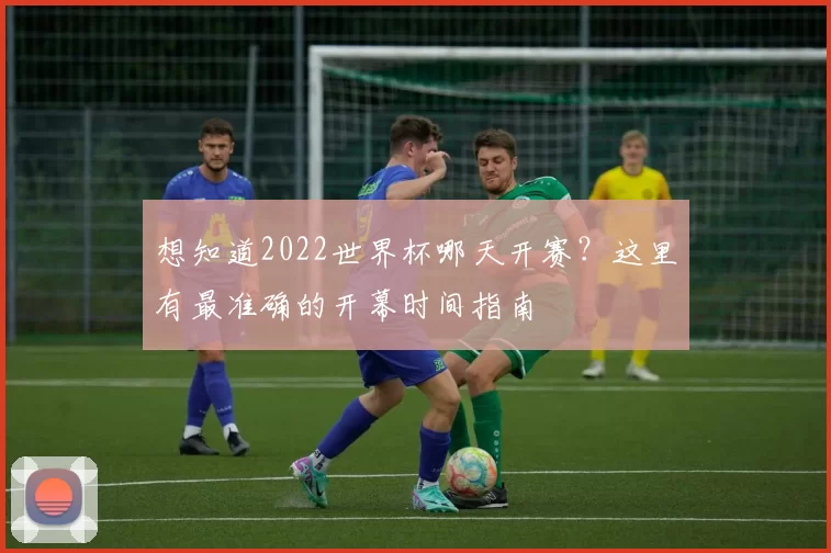 想知道2022世界杯哪天开赛？这里有最准确的开幕时间指南