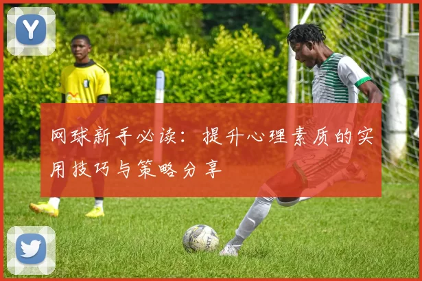 网球新手必读：提升心理素质的实用技巧与策略分享
