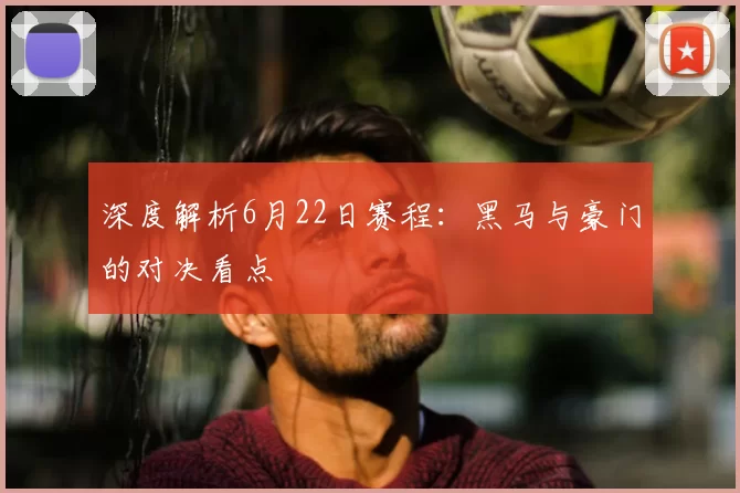 深度解析6月22日赛程:黑马与豪门的对决看点