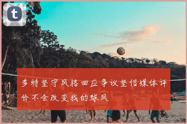 多特坚守风格回应争议坚信媒体评价不会改变我的球风