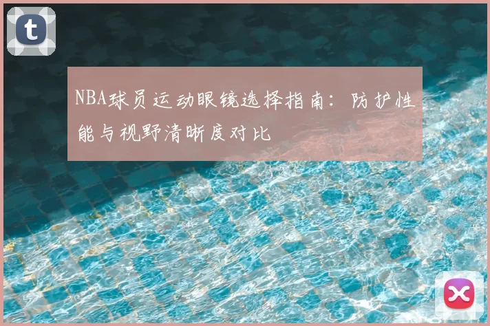 NBA球员运动眼镜选择指南:防护性能与视野清晰度对比