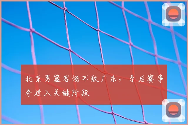 北京男篮客场不敌广东，季后赛争夺进入关键阶段
