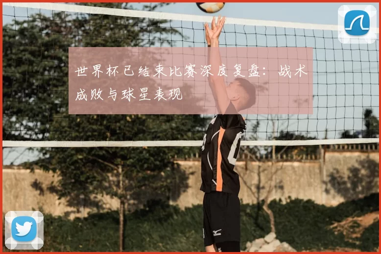 世界杯已结束比赛深度复盘：战术成败与球星表现