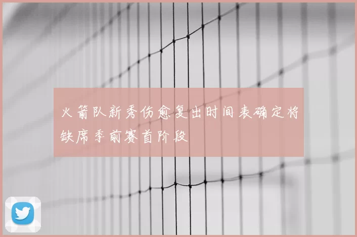 火箭队新秀伤愈复出时间表确定将缺席季前赛首阶段