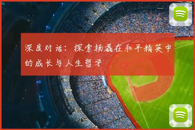 深度对话：探索杨磊在和平精英中的成长与人生哲学