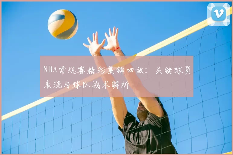 NBA常规赛精彩集锦回放：关键球员表现与球队战术解析
