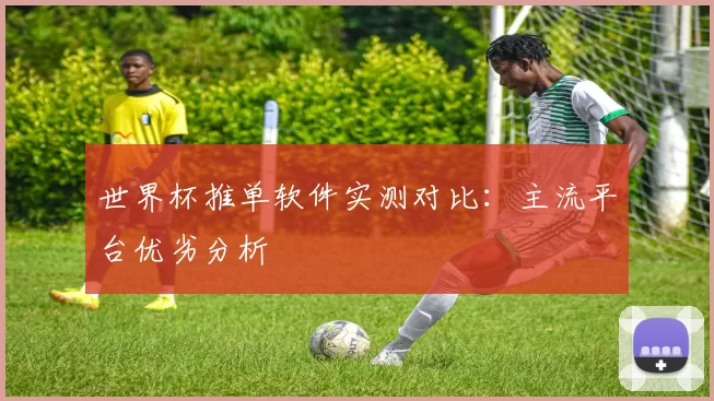世界杯推单软件实测对比：主流平台优劣分析