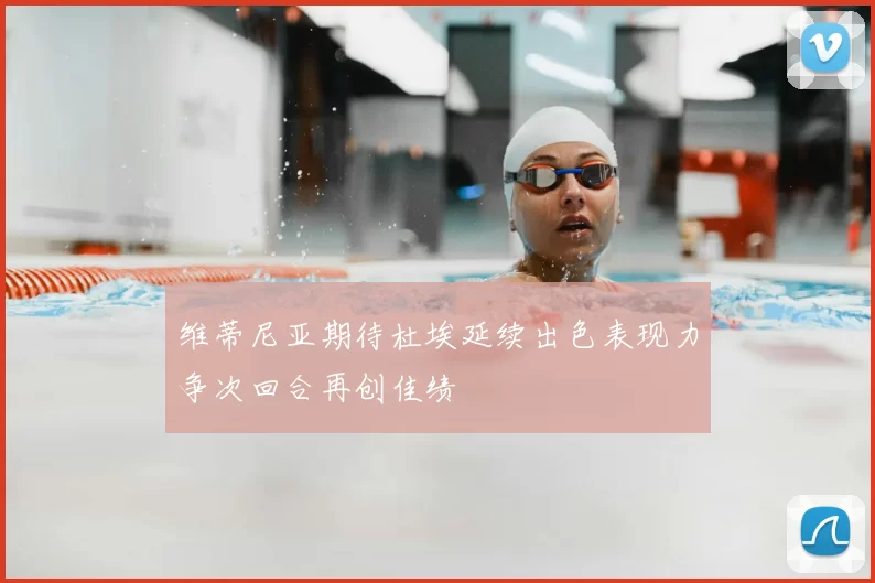 维蒂尼亚期待杜埃延续出色表现力争次回合再创佳绩