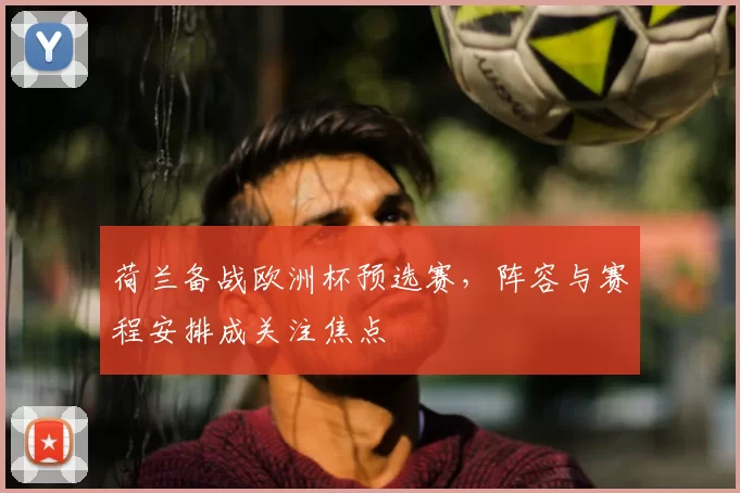 荷兰备战欧洲杯预选赛,阵容与赛程安排成关注焦点