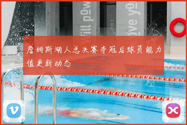 詹姆斯湖人总决赛夺冠后球员能力值更新动态