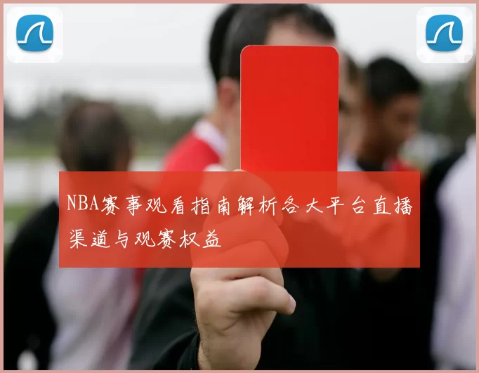 NBA赛事观看指南解析各大平台直播渠道与观赛权益