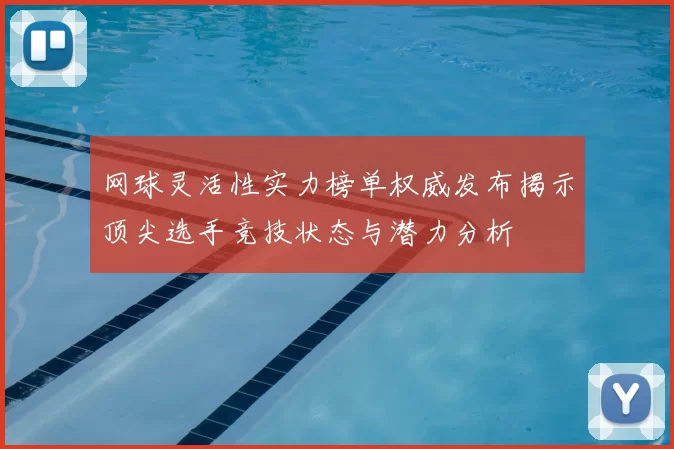 网球灵活性实力榜单权威发布揭示顶尖选手竞技状态与潜力分析