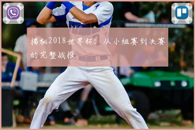 揭秘2018世界杯：从小组赛到决赛的完整战报