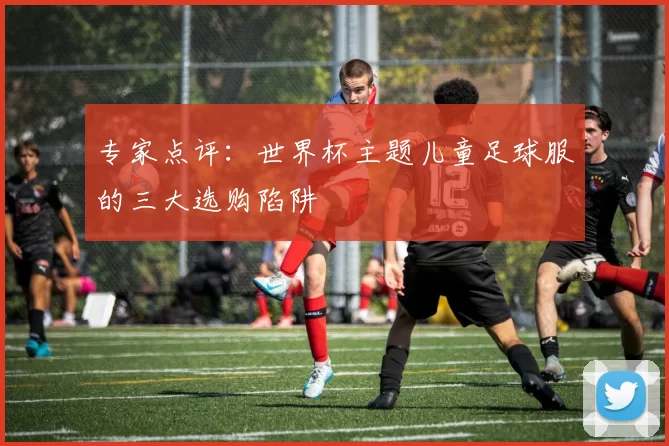 专家点评:世界杯主题儿童足球服的三大选购陷阱