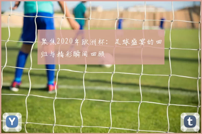 聚焦2020年欧洲杯:足球盛宴的回归与精彩瞬间回顾