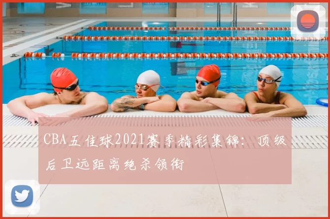 CBA五佳球2021赛季精彩集锦：顶级后卫远距离绝杀领衔