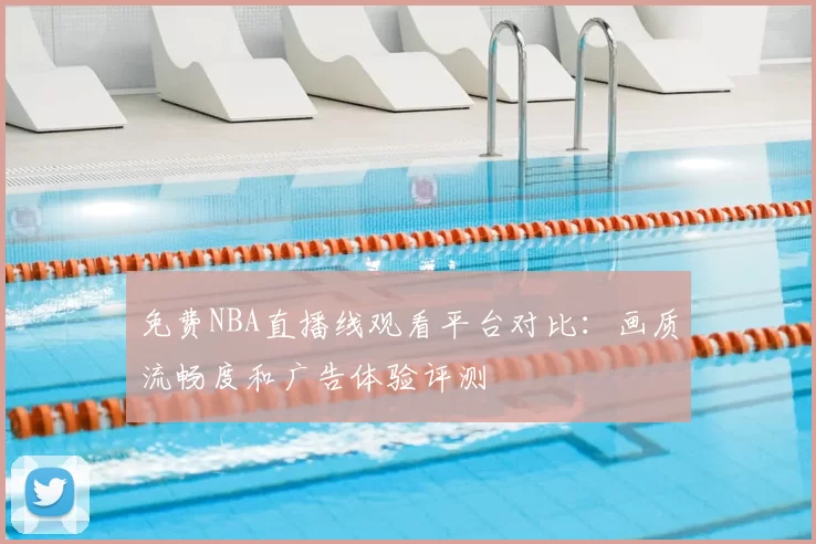 免费NBA直播线观看平台对比：画质流畅度和广告体验评测