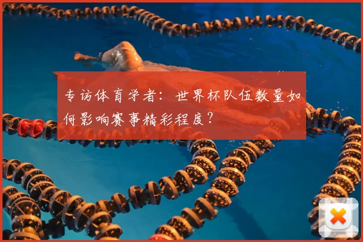 专访体育学者：世界杯队伍数量如何影响赛事精彩程度？
