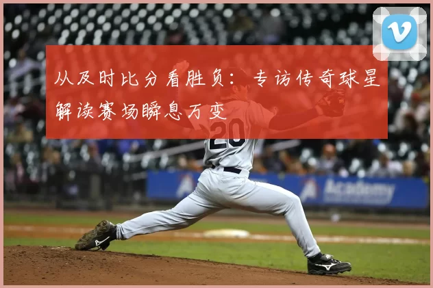 从及时比分看胜负：专访传奇球星解读赛场瞬息万变