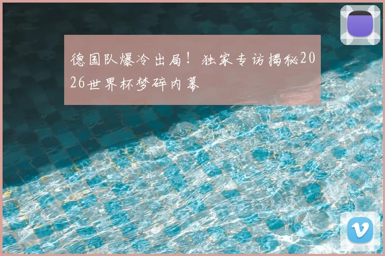 德国队爆冷出局！独家专访揭秘2026世界杯梦碎内幕