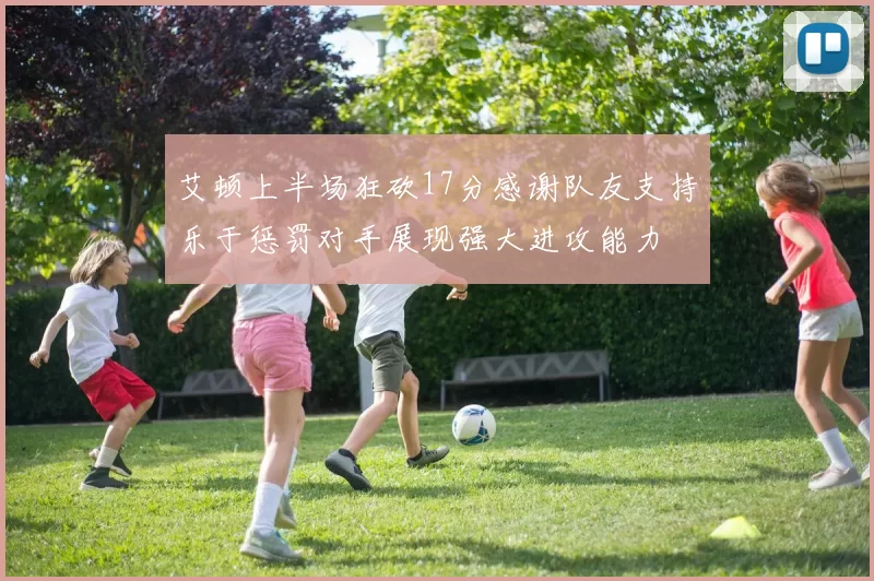 艾顿上半场狂砍17分感谢队友支持乐于惩罚对手展现强大进攻能力