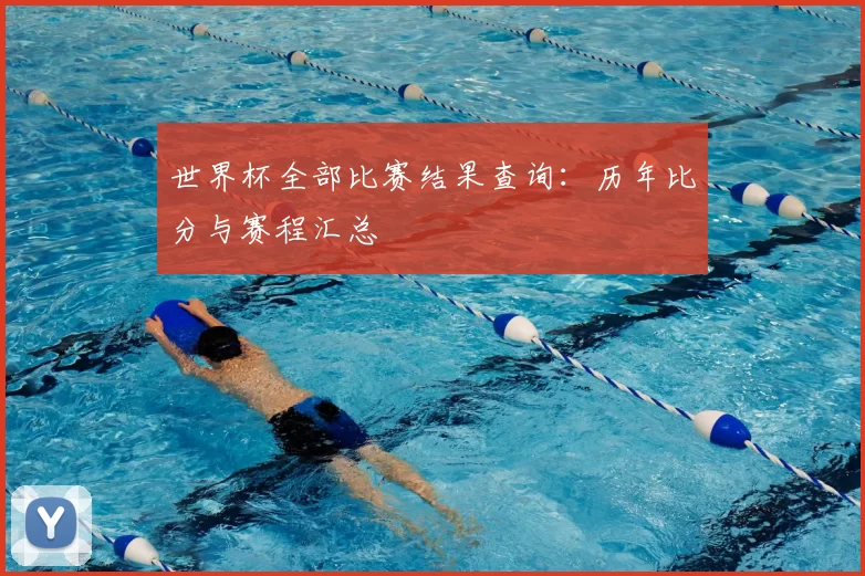 世界杯全部比赛结果查询：历年比分与赛程汇总