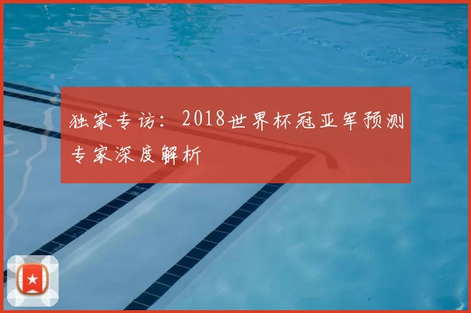 独家专访：2018世界杯冠亚军预测专家深度解析